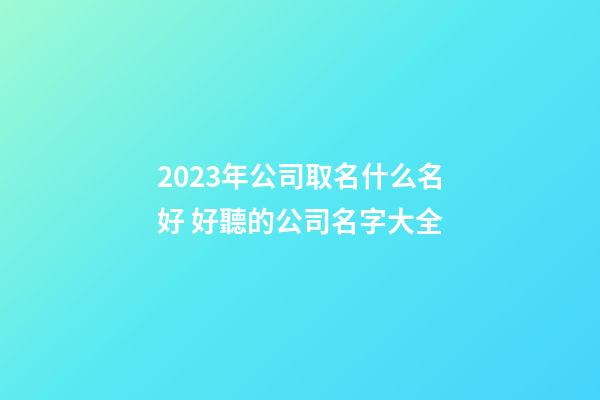 2023年公司取名什么名好 好聽的公司名字大全-第1張-公司起名-玄機派